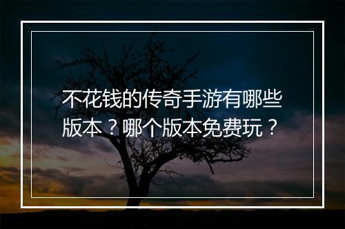不花钱的传奇手游有哪些版本？哪个版本免费玩？