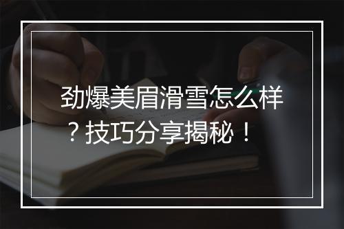 劲爆美眉滑雪怎么样？技巧分享揭秘！
