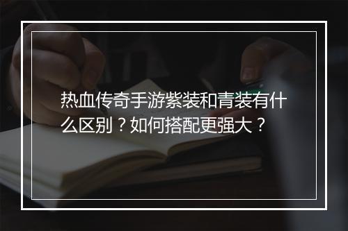 热血传奇手游紫装和青装有什么区别？如何搭配更强大？