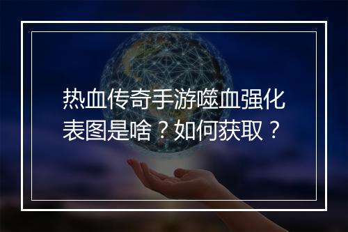 热血传奇手游噬血强化表图是啥？如何获取？