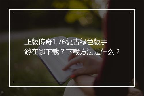 正版传奇1.76复古绿色版手游在哪下载？下载方法是什么？
