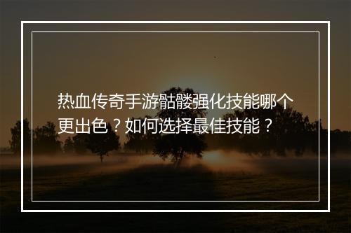 热血传奇手游骷髅强化技能哪个更出色？如何选择最佳技能？