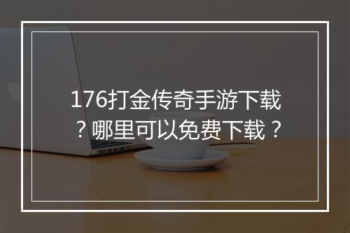 176打金传奇手游下载？哪里可以免费下载？