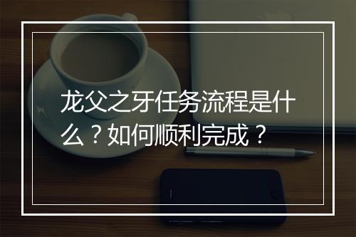 龙父之牙任务流程是什么？如何顺利完成？