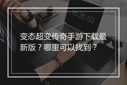 变态超变传奇手游下载最新版？哪里可以找到？