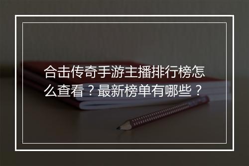 合击传奇手游主播排行榜怎么查看？最新榜单有哪些？