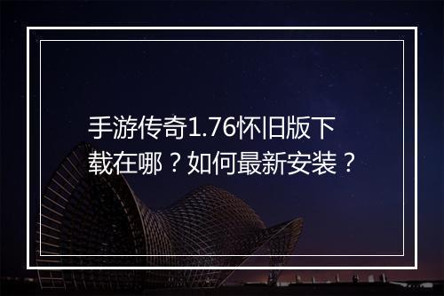 手游传奇1.76怀旧版下载在哪？如何最新安装？