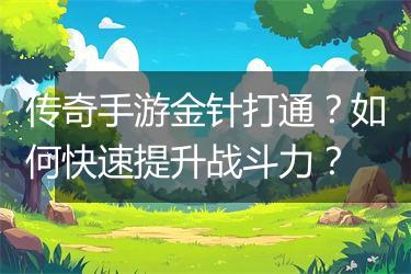 传奇手游金针打通？如何快速提升战斗力？
