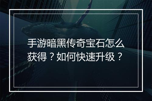 手游暗黑传奇宝石怎么获得？如何快速升级？
