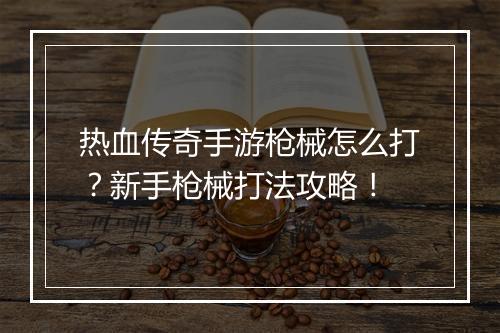 热血传奇手游枪械怎么打？新手枪械打法攻略！