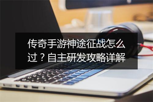传奇手游神途征战怎么过？自主研发攻略详解