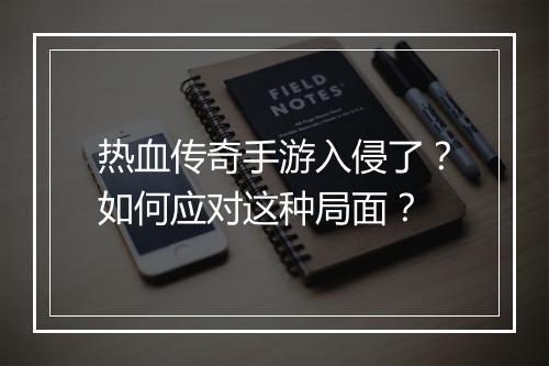 热血传奇手游入侵了？如何应对这种局面？