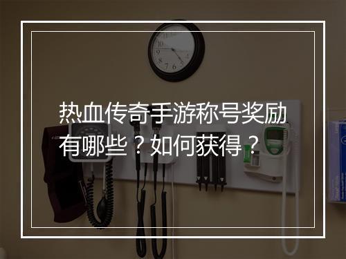 热血传奇手游称号奖励有哪些？如何获得？