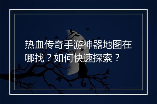 热血传奇手游神器地图在哪找？如何快速探索？