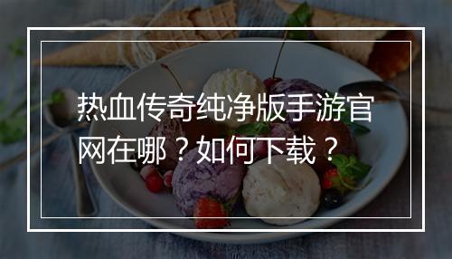 热血传奇纯净版手游官网在哪？如何下载？