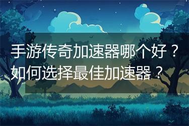 手游传奇加速器哪个好？如何选择最佳加速器？