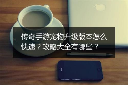 传奇手游宠物升级版本怎么快速？攻略大全有哪些？