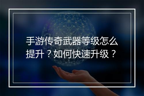 手游传奇武器等级怎么提升？如何快速升级？