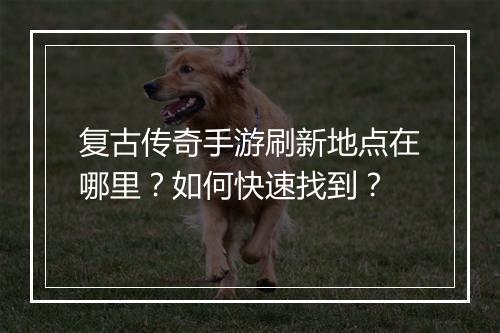 复古传奇手游刷新地点在哪里？如何快速找到？