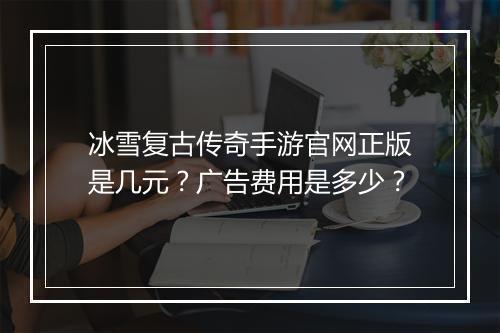 冰雪复古传奇手游官网正版是几元？广告费用是多少？