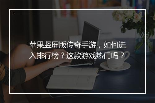 苹果竖屏版传奇手游，如何进入排行榜？这款游戏热门吗？