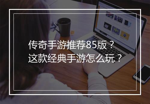 传奇手游推荐85版？这款经典手游怎么玩？