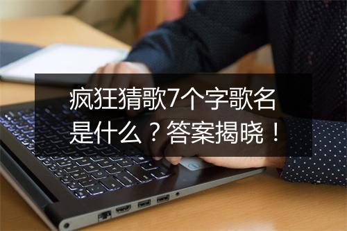 疯狂猜歌7个字歌名是什么？答案揭晓！