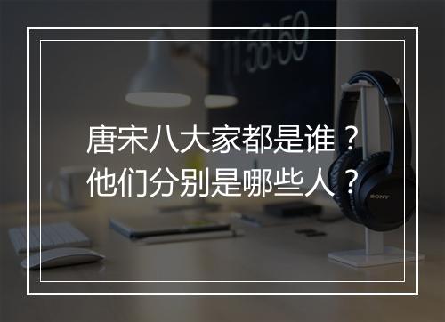 唐宋八大家都是谁？他们分别是哪些人？