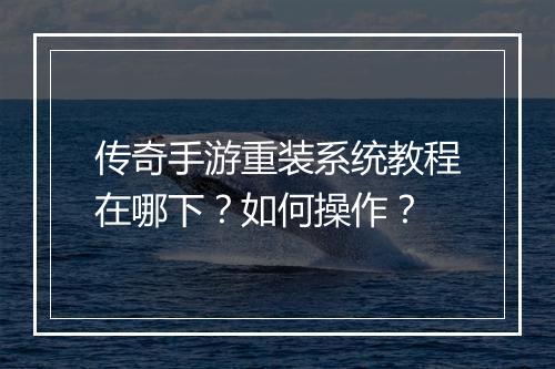 传奇手游重装系统教程在哪下？如何操作？
