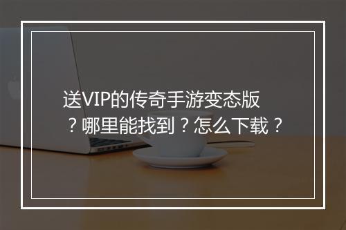 送VIP的传奇手游变态版？哪里能找到？怎么下载？