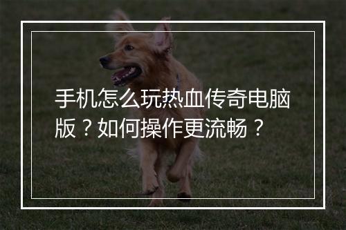 手机怎么玩热血传奇电脑版？如何操作更流畅？