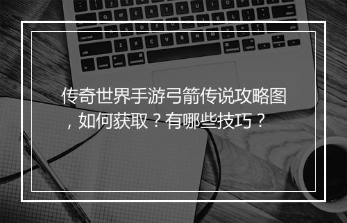 传奇世界手游弓箭传说攻略图，如何获取？有哪些技巧？