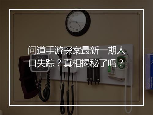 问道手游探案最新一期人口失踪？真相揭秘了吗？