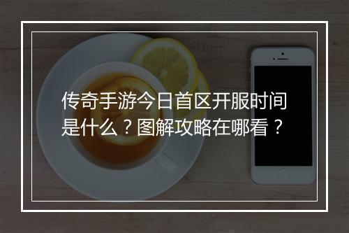 传奇手游今日首区开服时间是什么？图解攻略在哪看？