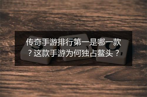 传奇手游排行第一是哪一款？这款手游为何独占鳌头？