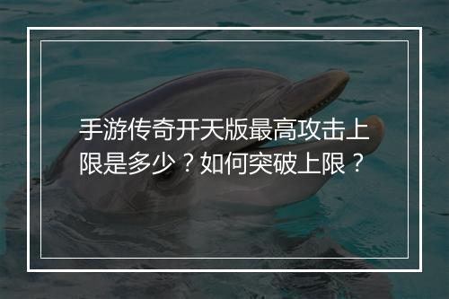 手游传奇开天版最高攻击上限是多少？如何突破上限？