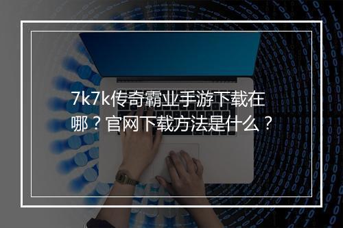 7k7k传奇霸业手游下载在哪？官网下载方法是什么？