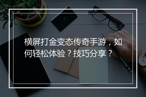 横屏打金变态传奇手游，如何轻松体验？技巧分享？