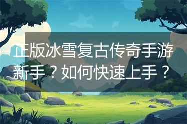 正版冰雪复古传奇手游新手？如何快速上手？