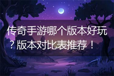 传奇手游哪个版本好玩？版本对比表推荐！