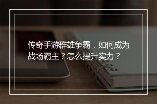 传奇手游群雄争霸，如何成为战场霸主？怎么提升实力？