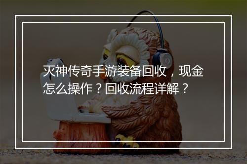 灭神传奇手游装备回收，现金怎么操作？回收流程详解？