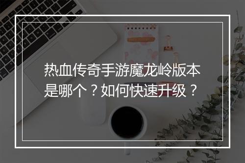 热血传奇手游魔龙岭版本是哪个？如何快速升级？