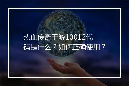 热血传奇手游10012代码是什么？如何正确使用？