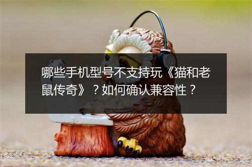 哪些手机型号不支持玩《猫和老鼠传奇》？如何确认兼容性？