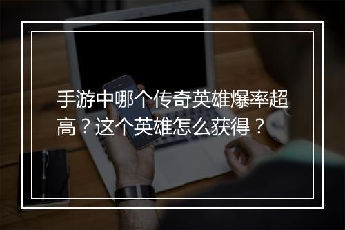 手游中哪个传奇英雄爆率超高？这个英雄怎么获得？