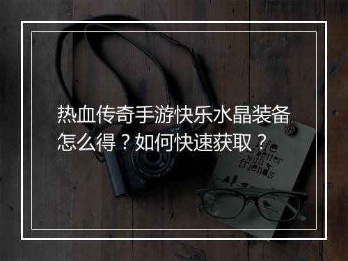 热血传奇手游快乐水晶装备怎么得？如何快速获取？