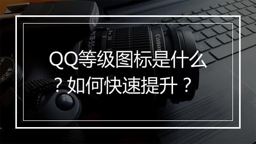QQ等级图标是什么？如何快速提升？