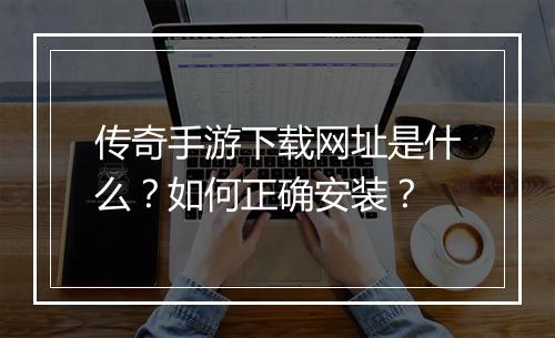 传奇手游下载网址是什么？如何正确安装？