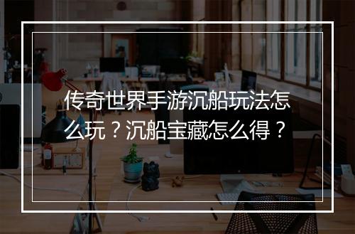 传奇世界手游沉船玩法怎么玩?沉船宝藏怎么得?